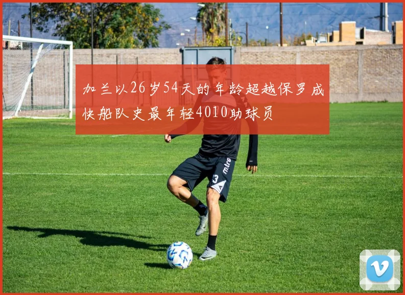 加兰以26岁54天的年龄超越保罗成快船队史最年轻4010助球员