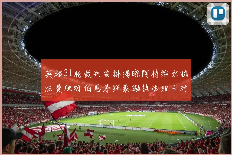 英超31轮裁判安排揭晓阿特维尔执法曼联对伯恩茅斯泰勒执法纽卡对黑猫