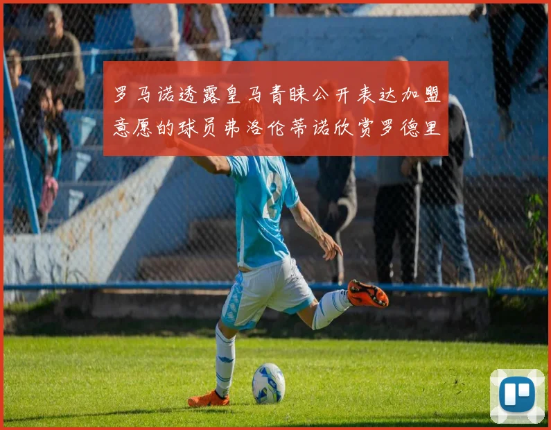 罗马诺透露皇马青睐公开表达加盟意愿的球员弗洛伦蒂诺欣赏罗德里