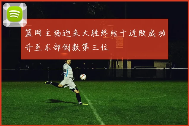 篮网主场迎来大胜终结十连败成功升至东部倒数第三位