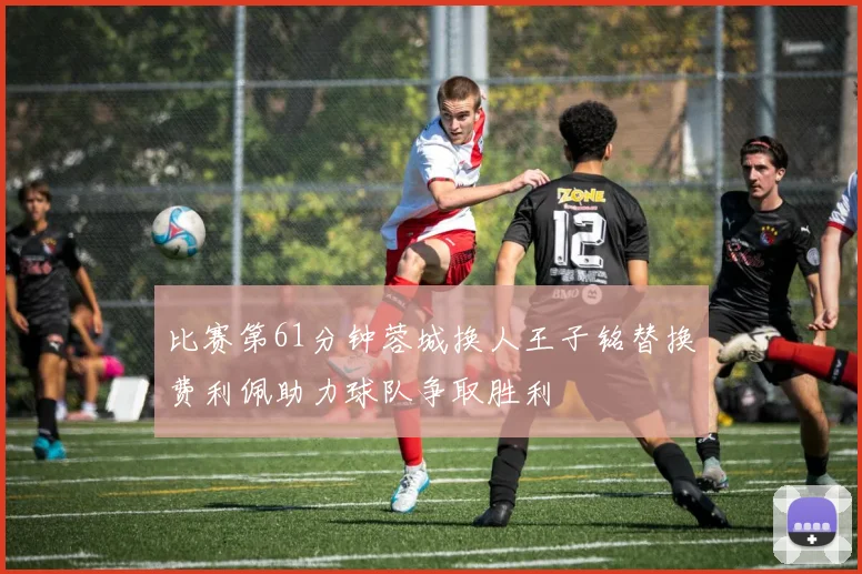 比赛第61分钟蓉城换人王子铭替换费利佩助力球队争取胜利
