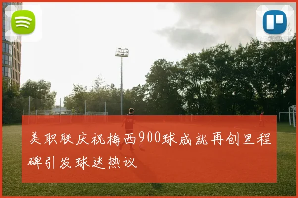 美职联庆祝梅西900球成就再创里程碑引发球迷热议