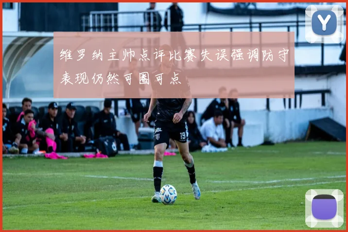 维罗纳主帅点评比赛失误强调防守表现仍然可圈可点