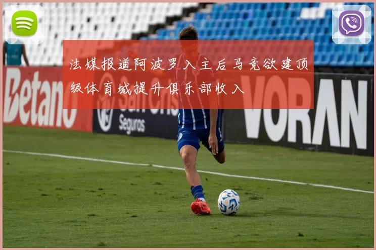法媒报道阿波罗入主后马竞欲建顶级体育城提升俱乐部收入