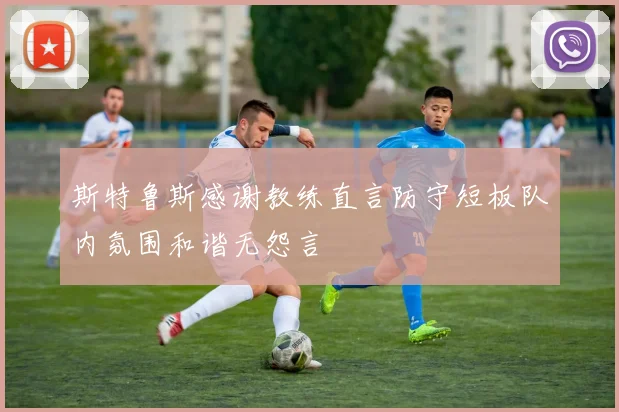 斯特鲁斯感谢教练直言防守短板队内氛围和谐无怨言