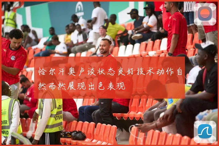 恰尔汗奥卢谈状态良好技术动作自然而然展现出色表现