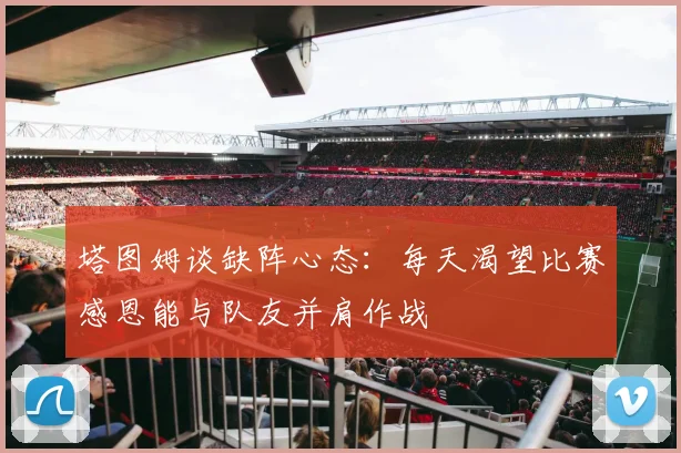 塔图姆谈缺阵心态：每天渴望比赛感恩能与队友并肩作战
