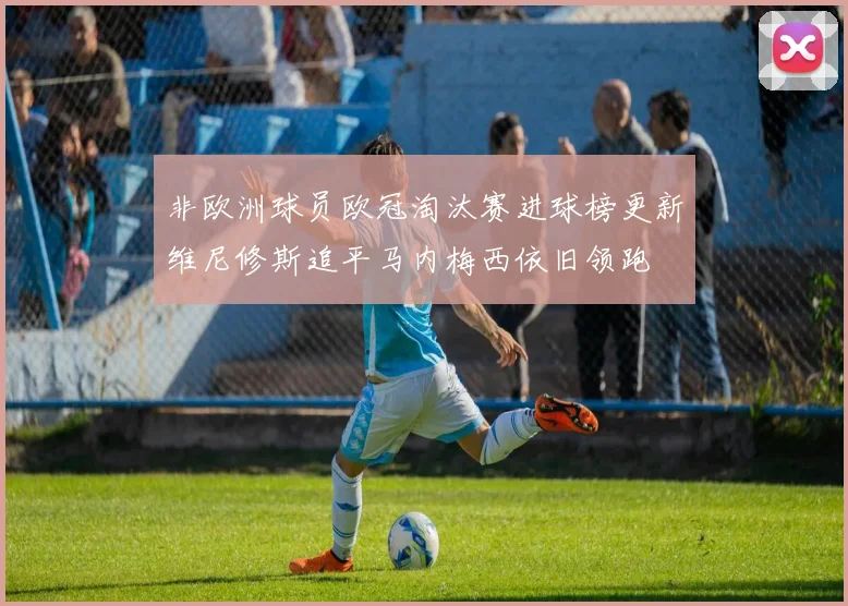 非欧洲球员欧冠淘汰赛进球榜更新维尼修斯追平马内梅西依旧领跑
