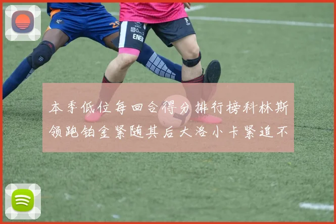 本季低位每回合得分排行榜科林斯领跑铂金紧随其后大洛小卡紧追不舍