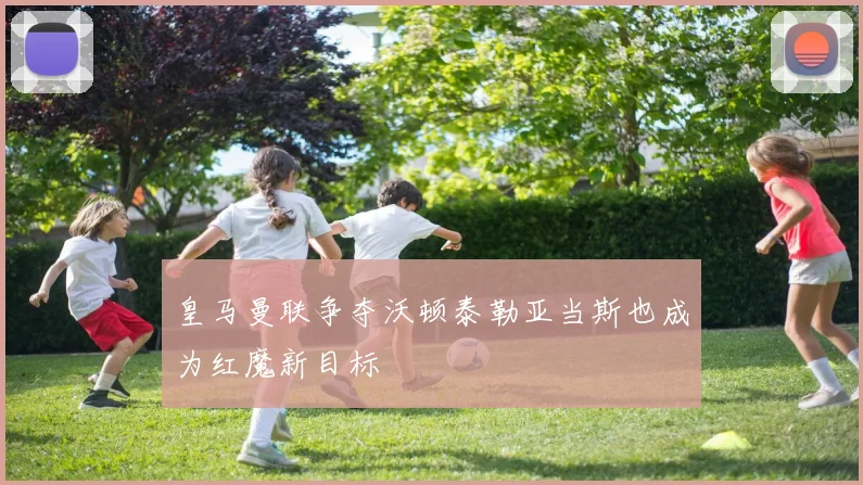 皇马曼联争夺沃顿泰勒亚当斯也成为红魔新目标