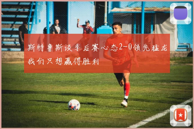 斯特鲁斯谈季后赛心态2-0领先猛龙我们只想赢得胜利