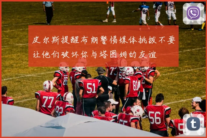 皮尔斯提醒布朗警惕媒体挑拨不要让他们破坏你与塔图姆的友谊