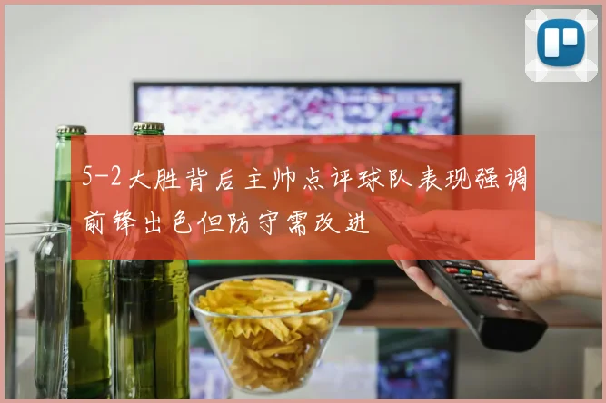 5-2大胜背后主帅点评球队表现强调前锋出色但防守需改进