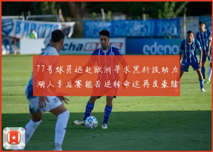 77号球员远赴欧洲寻求黑科技助力湖人季后赛能否逆转命运再度豪赌