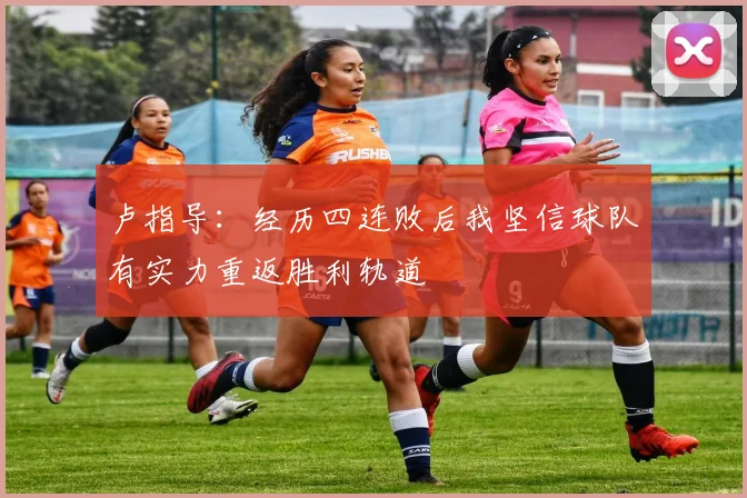 卢指导：经历四连败后我坚信球队有实力重返胜利轨道