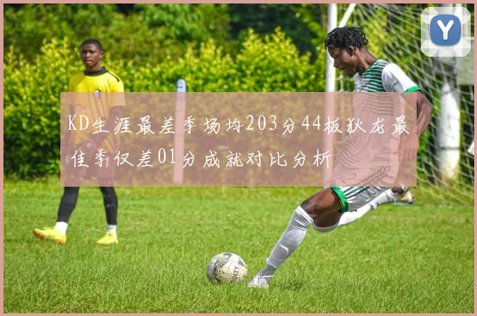 KD生涯最差季场均203分44板狄龙最佳季仅差01分成就对比分析