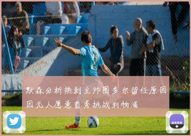 默森分析热刺主帅图多尔留任原因因无人愿意首秀挑战利物浦