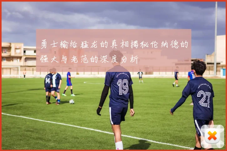 勇士输给猛龙的真相揭秘伦纳德的强大与老范的深度分析