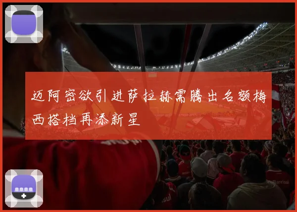迈阿密欲引进萨拉赫需腾出名额梅西搭档再添新星
