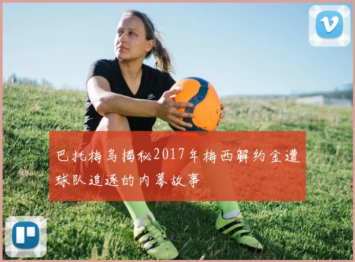 巴托梅乌揭秘2017年梅西解约金遭球队追逐的内幕故事