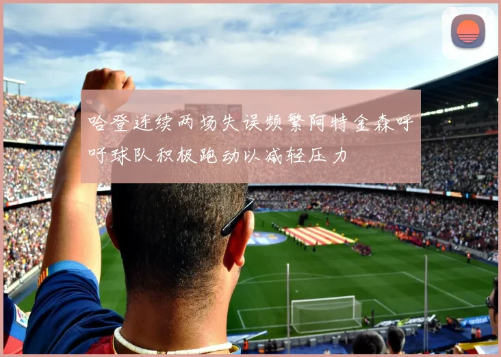 哈登连续两场失误频繁阿特金森呼吁球队积极跑动以减轻压力
