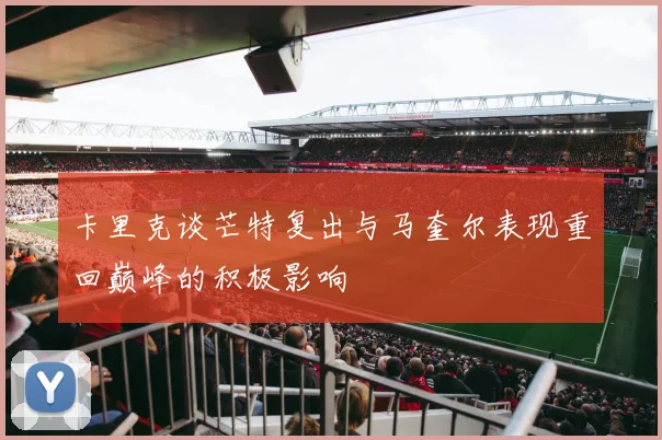 卡里克谈芒特复出与马奎尔表现重回巅峰的积极影响