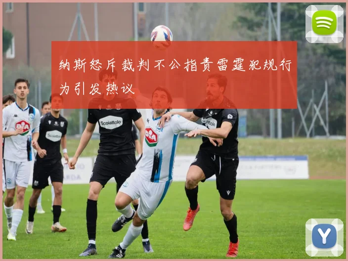 纳斯怒斥裁判不公指责雷霆犯规行为引发热议
