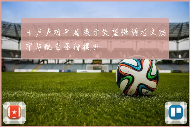 卡卢卢对平局表示失望强调尤文防守与配合亟待提升